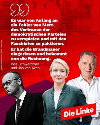 Das Sharepic der Partei Die Linke zeigt vor rotem Hintergrund mit Bundestagsmotiv die Politiker*innen Ines Schwerdtner und Jan van Aken sowie CDU-Chef Friedrich Merz in Schwarz-Weiß. Im Zentrum steht ein Zitat von Schwerdtner und van Aken:
„Es war von Anfang an ein Fehler von Merz, das Vertrauen der demokratischen Parteien zu verspielen und mit den Faschisten zu paktieren. Er hat die Brandmauer eingerissen und bekommt nun die Rechnung.“ Das Logo der Partei Die Linke ist rechts unten platziert.