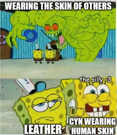 Edit of the "Spongebob meeting the Flying Dutchman" meme. A large scary monster labeled "WEARING THE SKIN OF OTHERS" emerges before two Spongebobs. One Spongebob, unimpressed by the display before him, is labeled "LEATHER". The other, labeled "CYN WEARING HUMAN SKIN" is giddy and says "the silly <3"