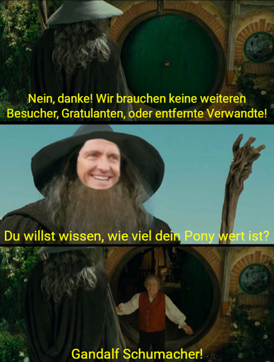 Nein, danke! Wir brauchen keine weiteren Besucher, Gratulanten, oder entfernte Verwandte! // Du willst wissen, wie viel dein Pony wert ist? // Gandalf Schumacher!