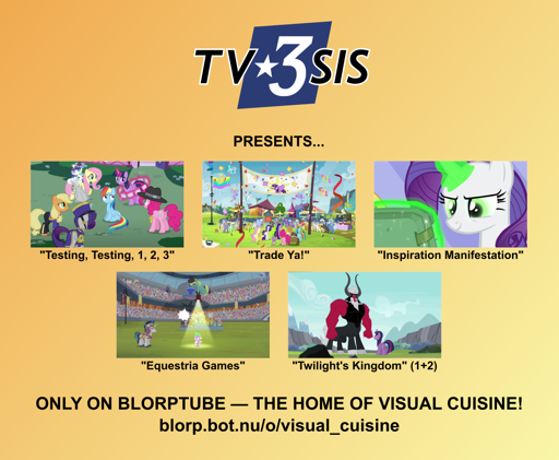 A poster with an orange-yellow gradient background reading, "TV3SIS presents: Testing Testing 1 2 3, Trade Ya, Inspiration Manifestation, Equestria Games, and Twilight's Kingdom 1+2, only on Blorptube, the home of visual cuisine! blorp.bot.nu/o/visual_cuisine"