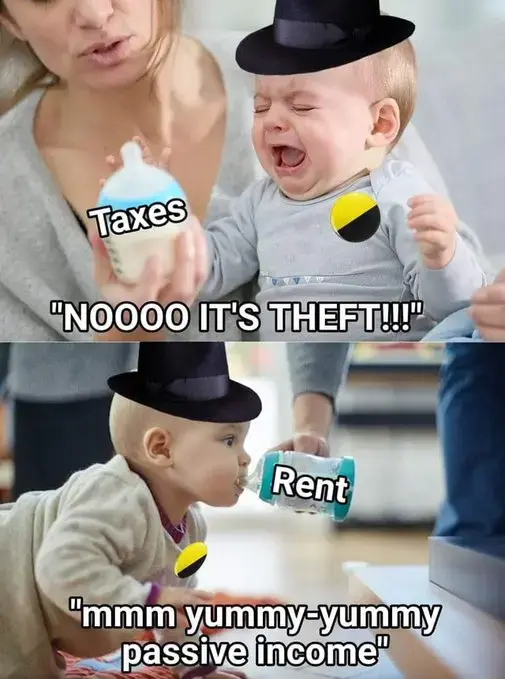 A two panel meme. In the first panel a crying baby wearing a fedora with the ancap flag is given a milk bottle labeled taxes. It's screaming "nooo it's theft!!!". In the second panel, the same baby is drinking from another bottle labeled "Rent" and says "mmm yummy-yummy passive income"