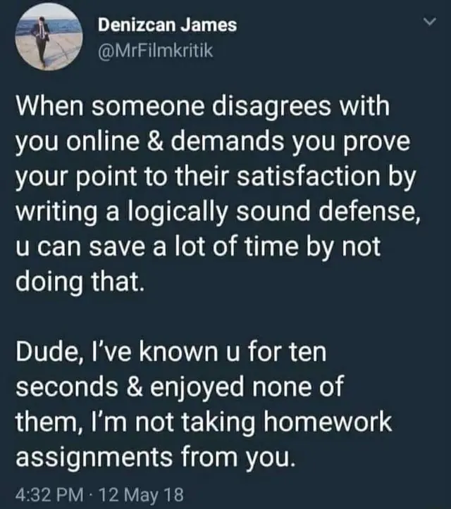 Screengrab of a tweet by Denizcan James @MrFilmkritik When someone disagrees with you online &amp; demands you prove your point to their satisfaction by writing a logically sound defense, u can save a lot of time by not doing that. Dude, I&#39;ve known u for ten seconds &amp; enjoyed none of them, I&#39;m not taking homework assignments from you.
